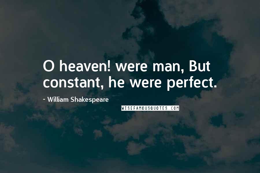 William Shakespeare Quotes: O heaven! were man, But constant, he were perfect.