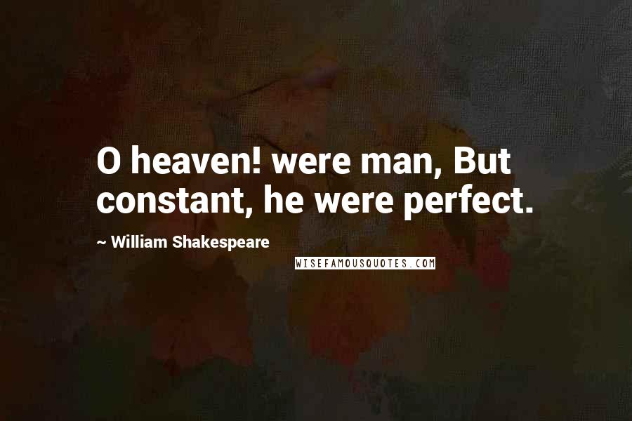 William Shakespeare Quotes: O heaven! were man, But constant, he were perfect.