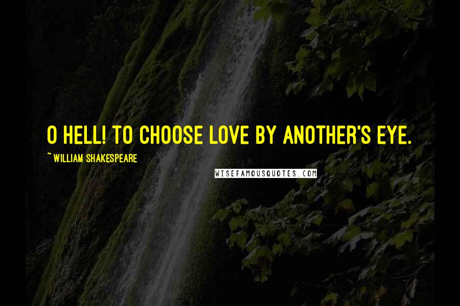 William Shakespeare Quotes: O hell! to choose love by another's eye.