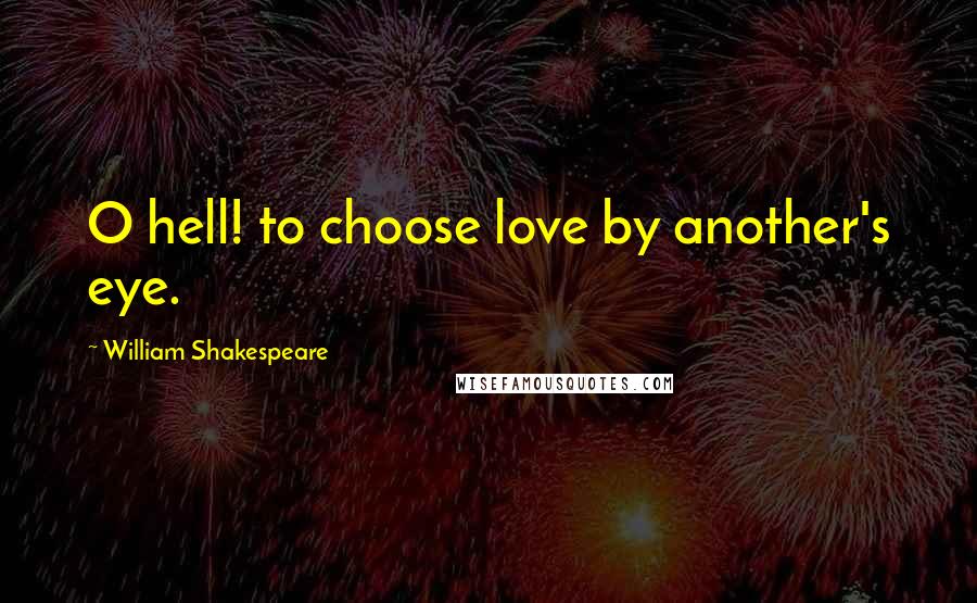 William Shakespeare Quotes: O hell! to choose love by another's eye.