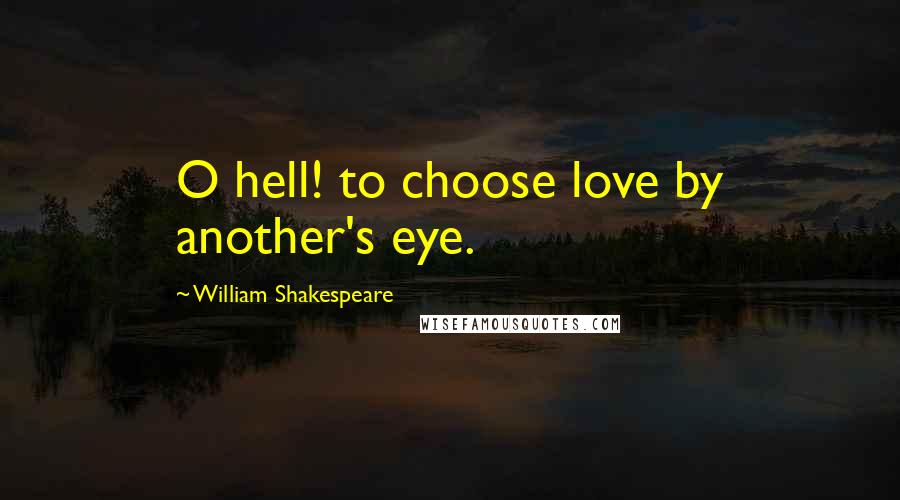 William Shakespeare Quotes: O hell! to choose love by another's eye.