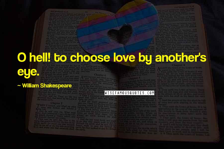 William Shakespeare Quotes: O hell! to choose love by another's eye.