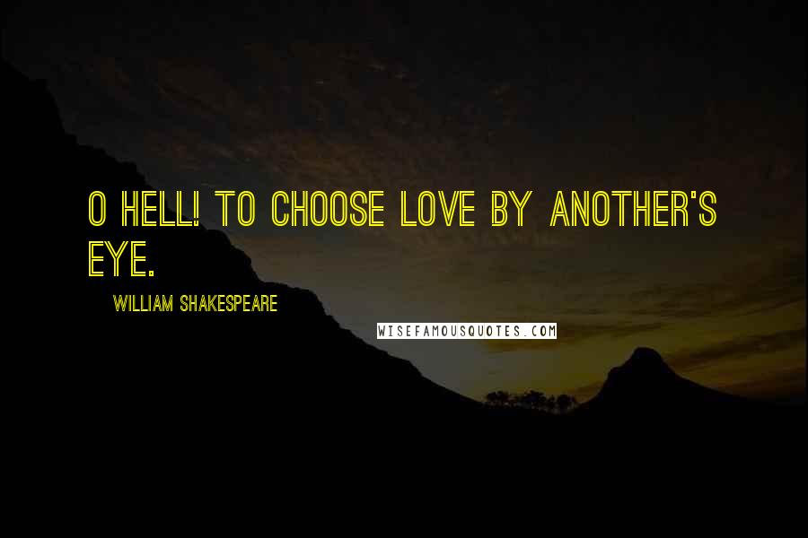 William Shakespeare Quotes: O hell! to choose love by another's eye.