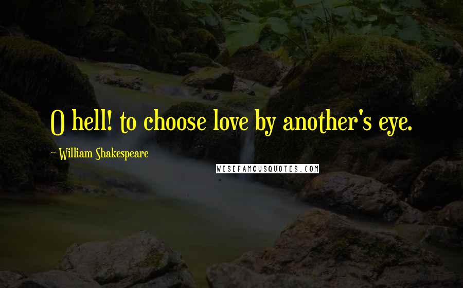 William Shakespeare Quotes: O hell! to choose love by another's eye.