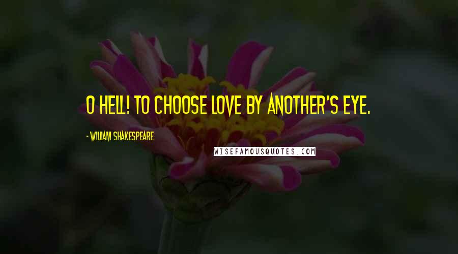 William Shakespeare Quotes: O hell! to choose love by another's eye.