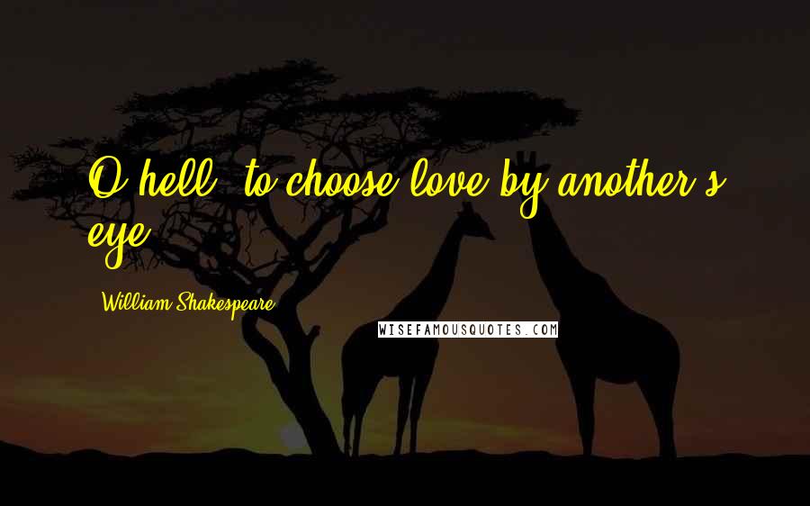 William Shakespeare Quotes: O hell! to choose love by another's eye.