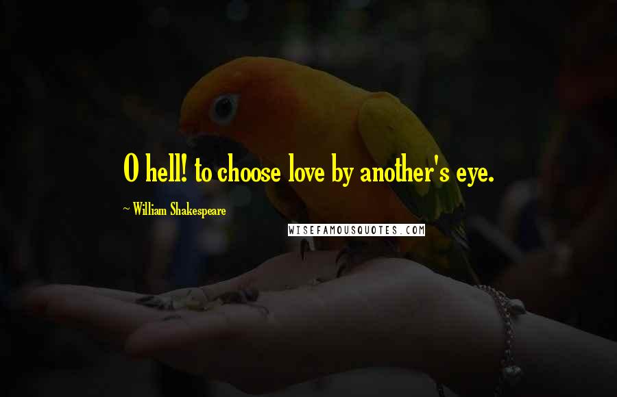 William Shakespeare Quotes: O hell! to choose love by another's eye.