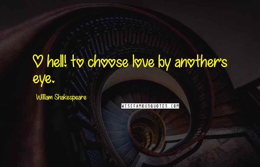 William Shakespeare Quotes: O hell! to choose love by another's eye.