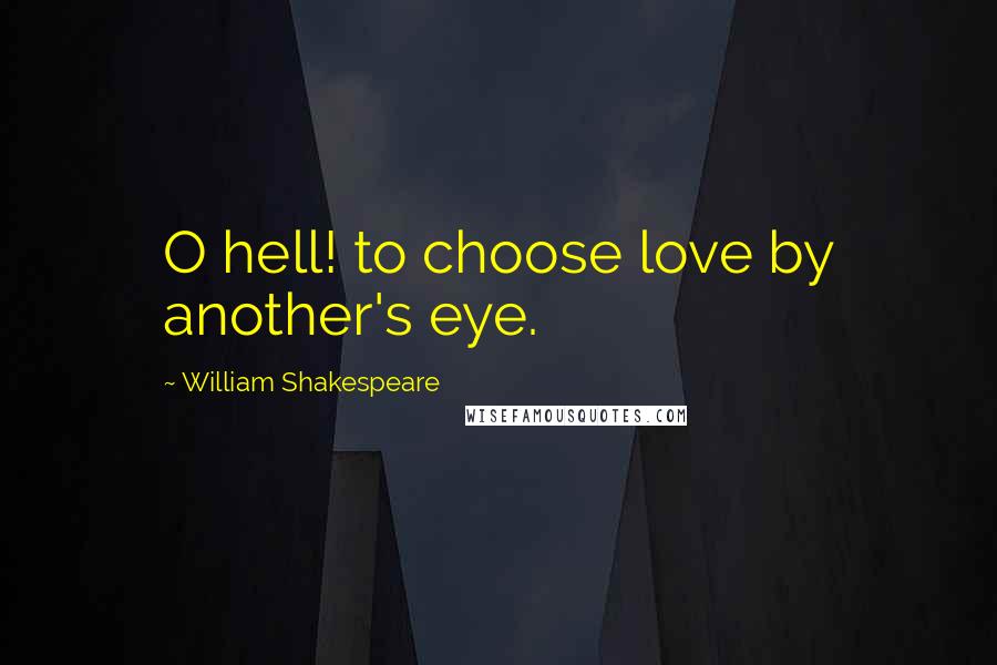 William Shakespeare Quotes: O hell! to choose love by another's eye.