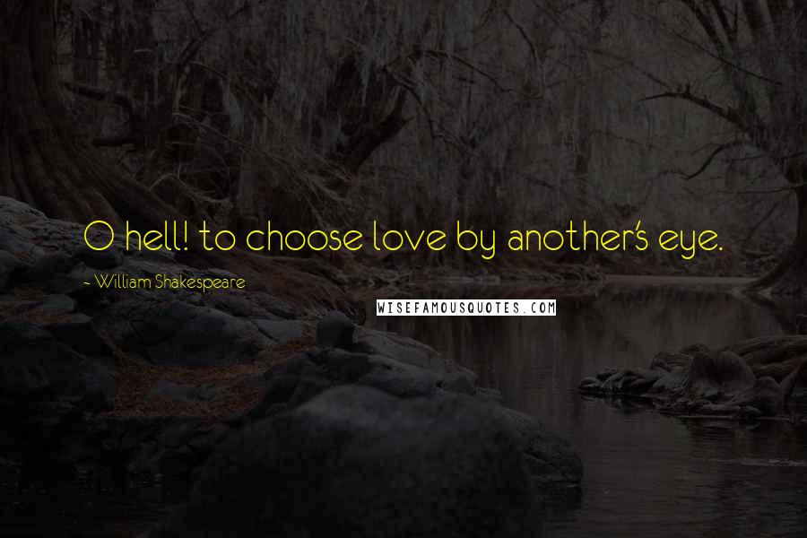 William Shakespeare Quotes: O hell! to choose love by another's eye.