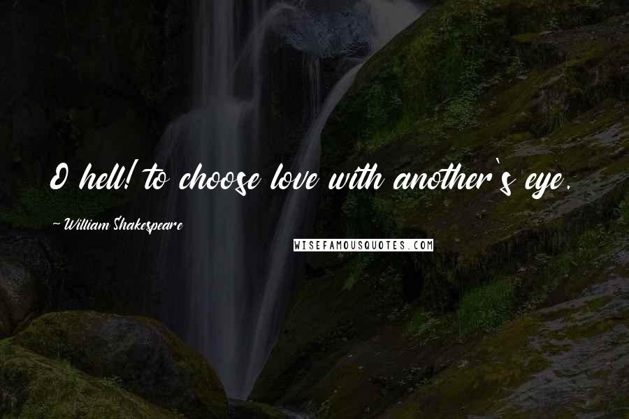 William Shakespeare Quotes: O hell! to choose love with another's eye.