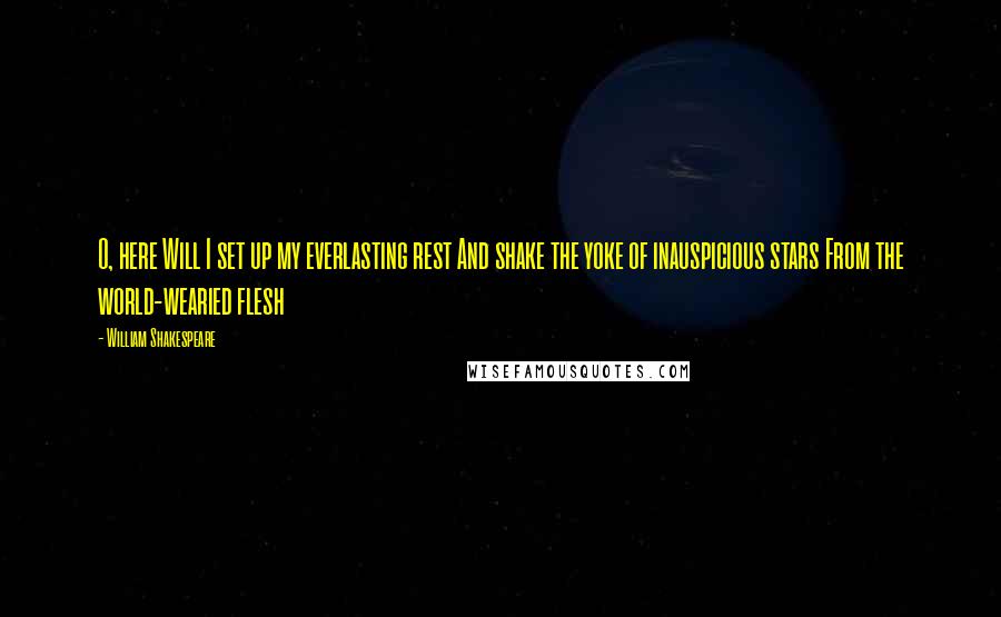 William Shakespeare Quotes: O, here Will I set up my everlasting rest And shake the yoke of inauspicious stars From the world-wearied flesh