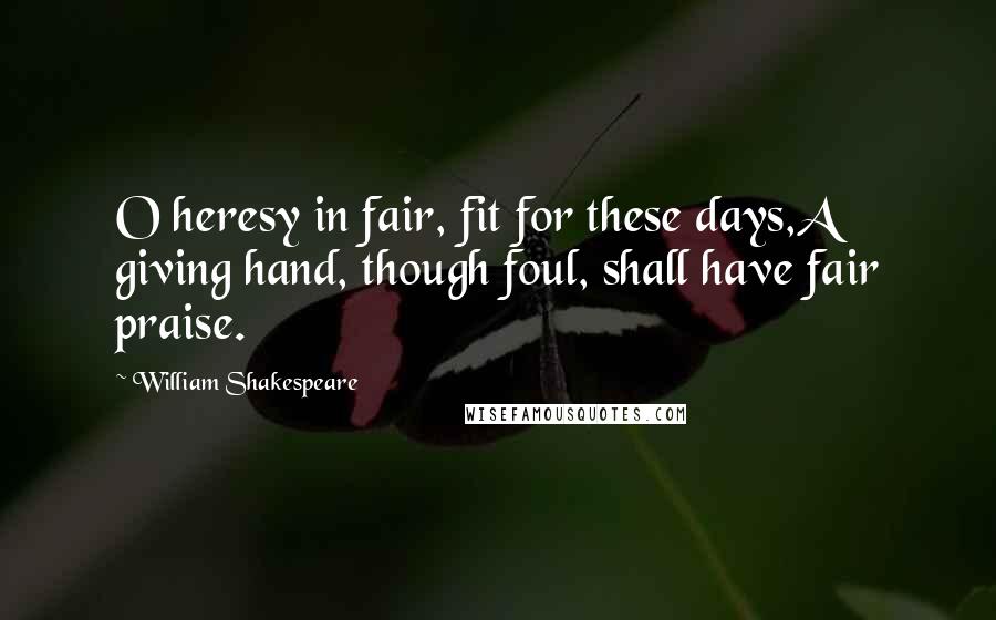 William Shakespeare Quotes: O heresy in fair, fit for these days,A giving hand, though foul, shall have fair praise.