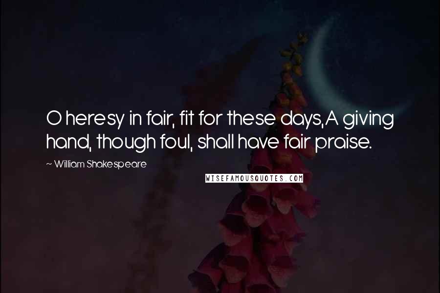 William Shakespeare Quotes: O heresy in fair, fit for these days,A giving hand, though foul, shall have fair praise.
