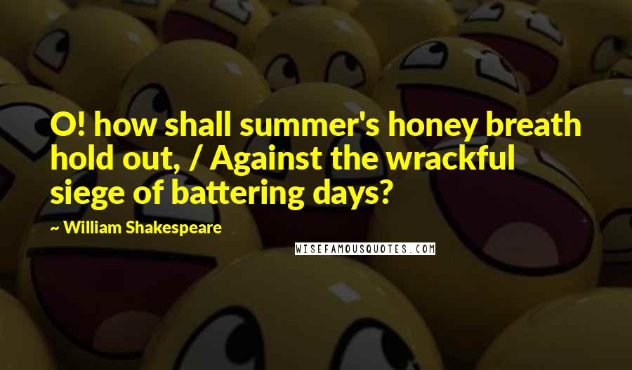 William Shakespeare Quotes: O! how shall summer's honey breath hold out, / Against the wrackful siege of battering days?