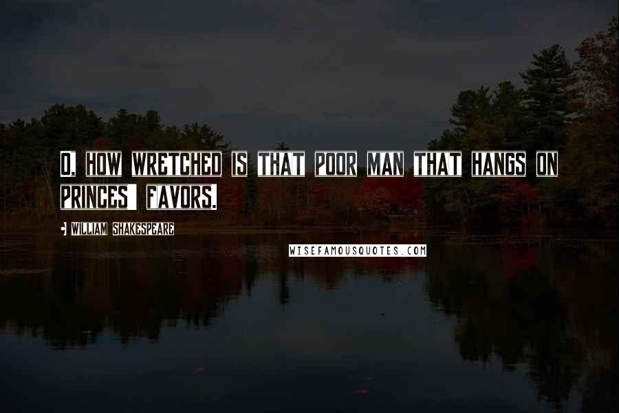 William Shakespeare Quotes: O, how wretched is that poor man that hangs on princes' favors.