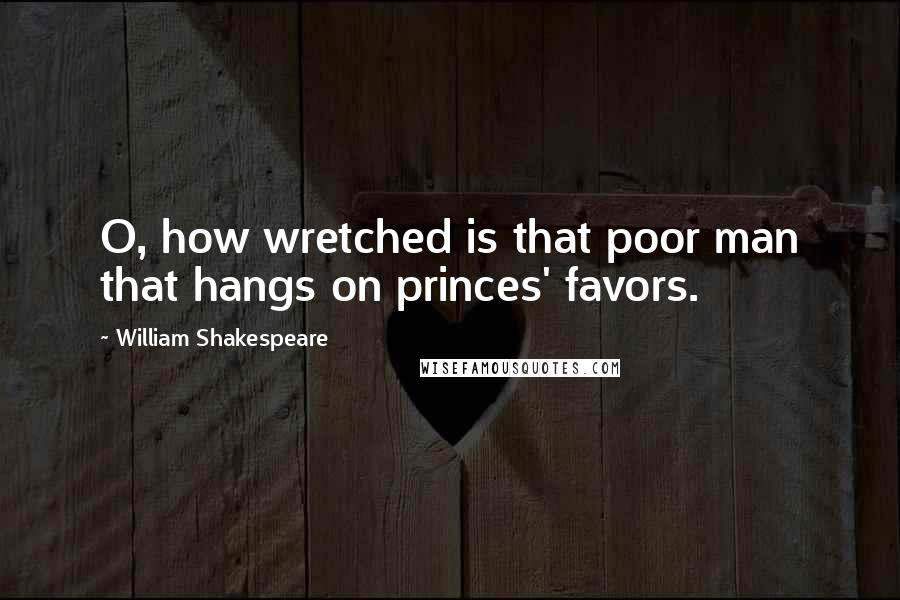 William Shakespeare Quotes: O, how wretched is that poor man that hangs on princes' favors.