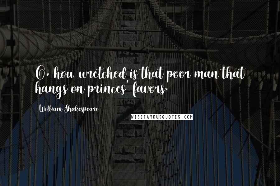 William Shakespeare Quotes: O, how wretched is that poor man that hangs on princes' favors.