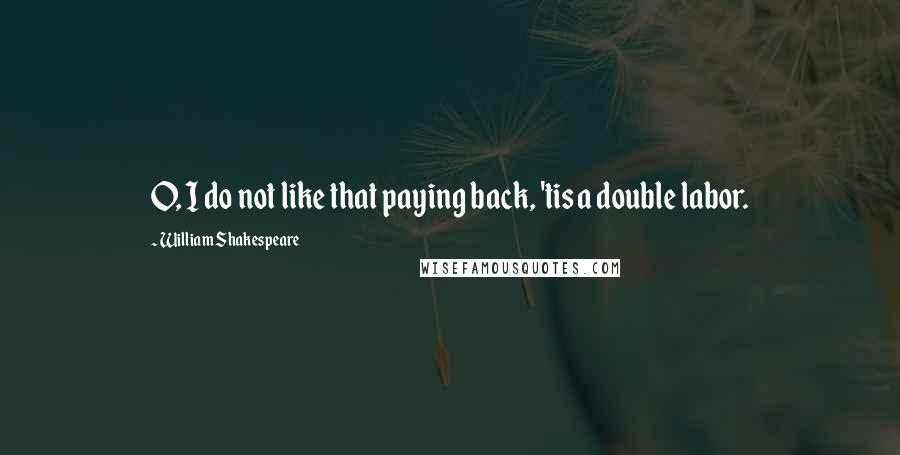 William Shakespeare Quotes: O, I do not like that paying back, 'tis a double labor.