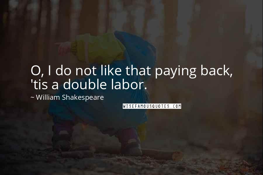 William Shakespeare Quotes: O, I do not like that paying back, 'tis a double labor.