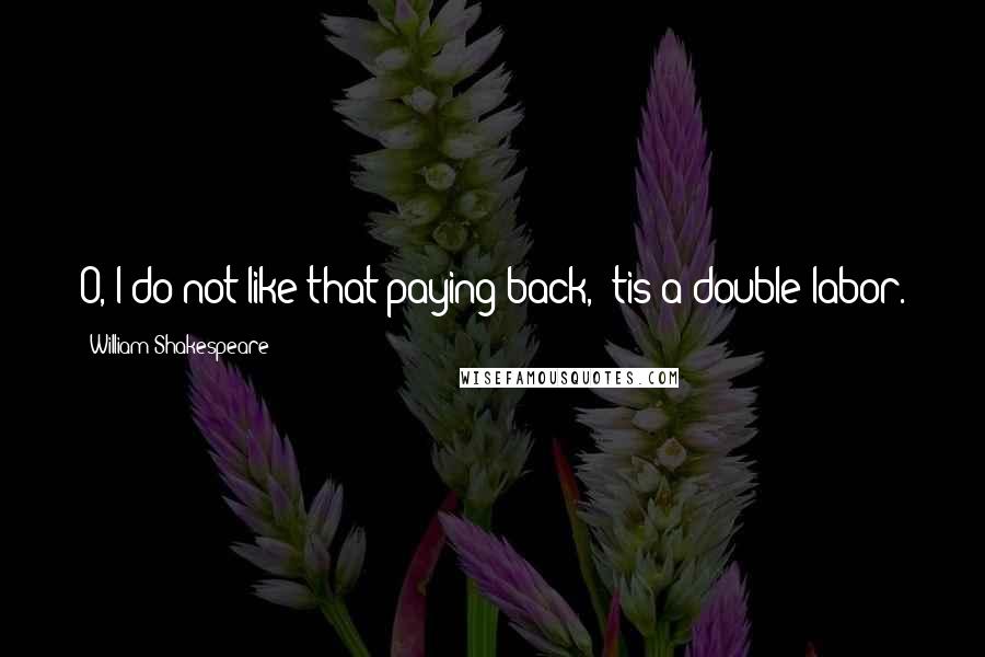 William Shakespeare Quotes: O, I do not like that paying back, 'tis a double labor.