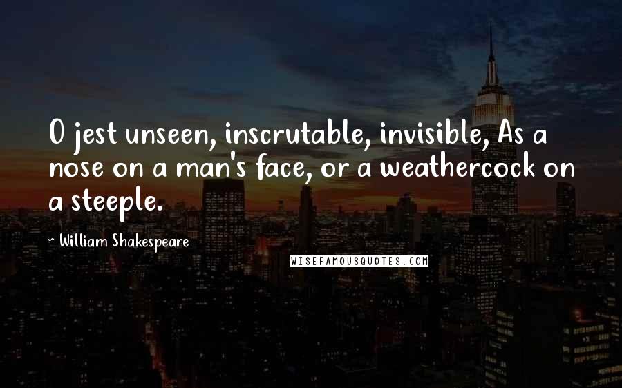 William Shakespeare Quotes: O jest unseen, inscrutable, invisible, As a nose on a man's face, or a weathercock on a steeple.