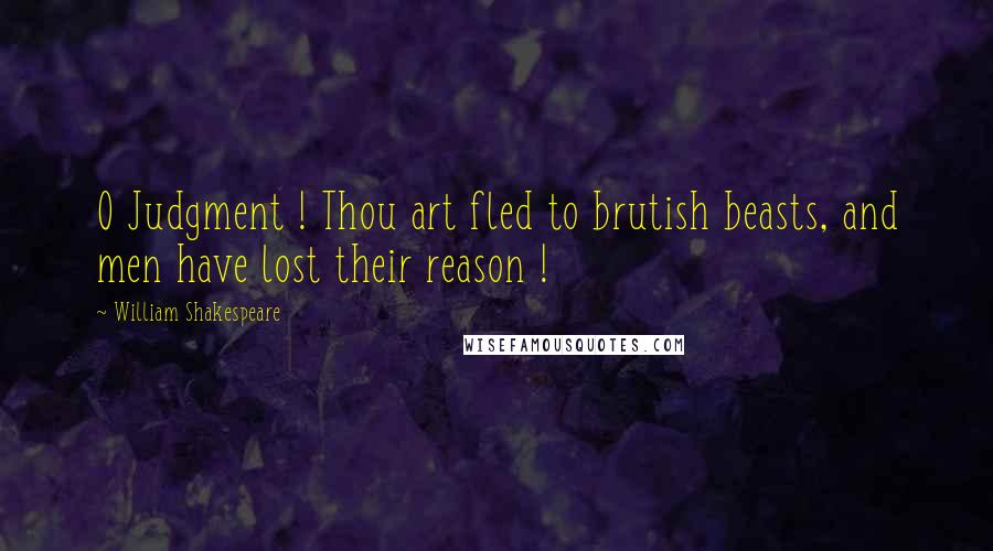 William Shakespeare Quotes: O Judgment ! Thou art fled to brutish beasts, and men have lost their reason !