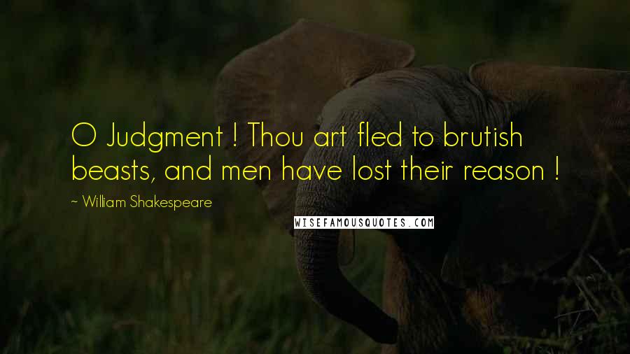 William Shakespeare Quotes: O Judgment ! Thou art fled to brutish beasts, and men have lost their reason !