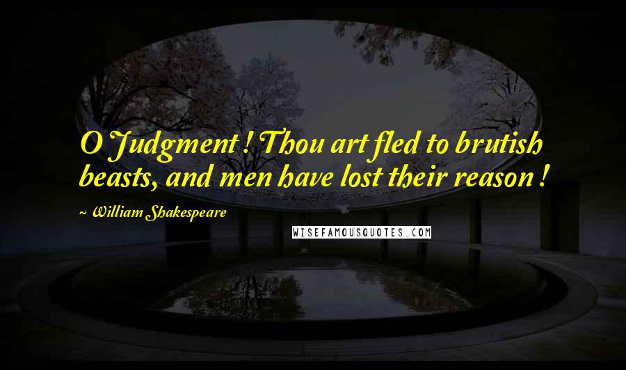 William Shakespeare Quotes: O Judgment ! Thou art fled to brutish beasts, and men have lost their reason !