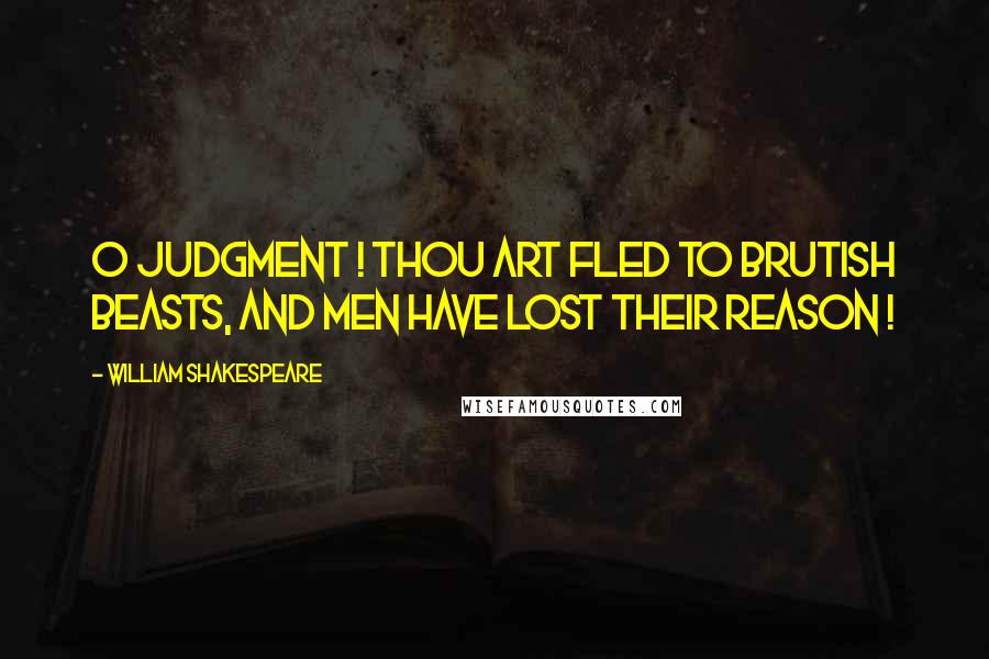 William Shakespeare Quotes: O Judgment ! Thou art fled to brutish beasts, and men have lost their reason !