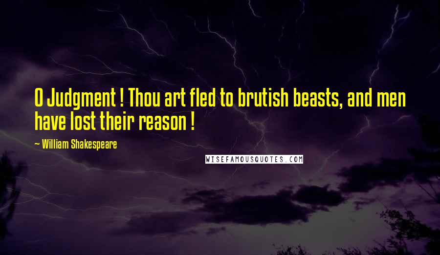 William Shakespeare Quotes: O Judgment ! Thou art fled to brutish beasts, and men have lost their reason !