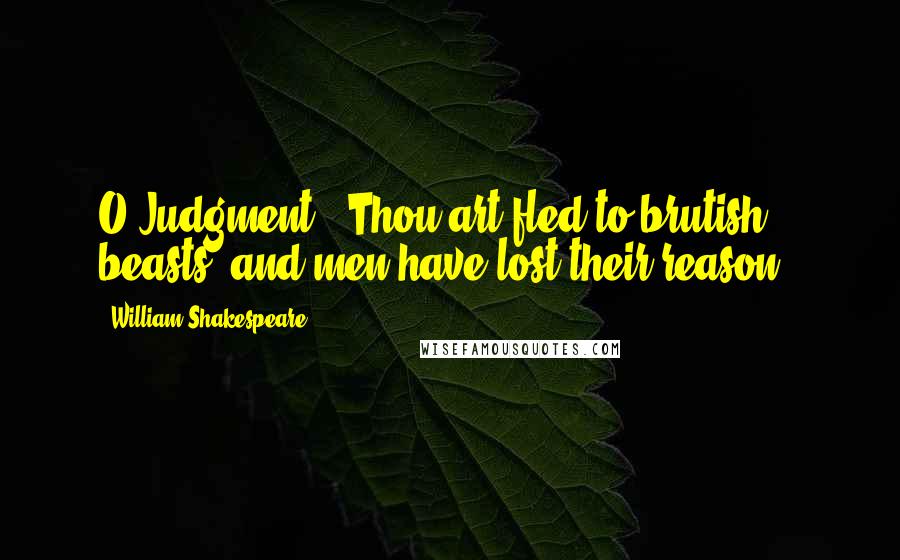 William Shakespeare Quotes: O Judgment ! Thou art fled to brutish beasts, and men have lost their reason !