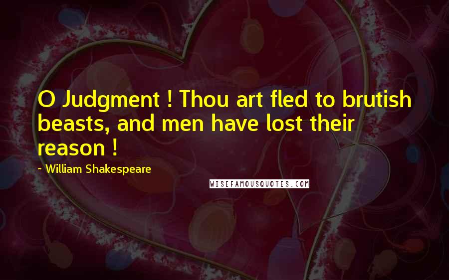 William Shakespeare Quotes: O Judgment ! Thou art fled to brutish beasts, and men have lost their reason !