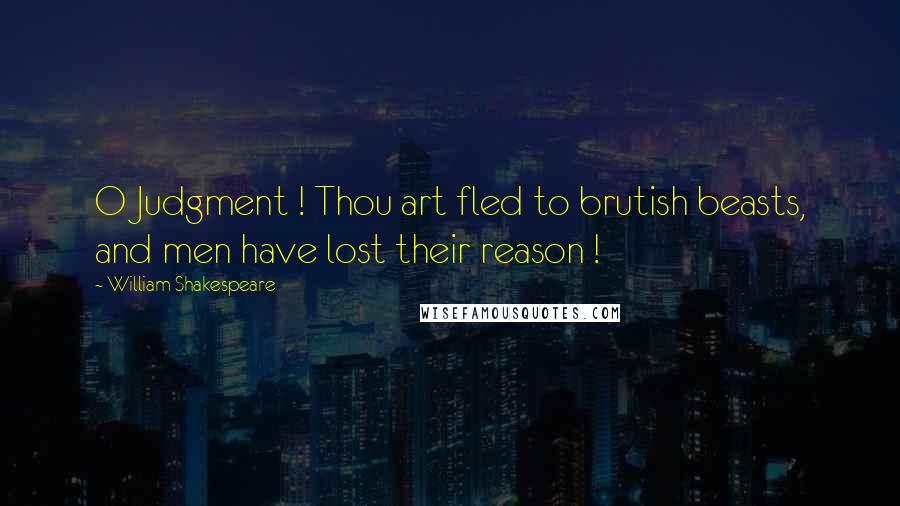 William Shakespeare Quotes: O Judgment ! Thou art fled to brutish beasts, and men have lost their reason !