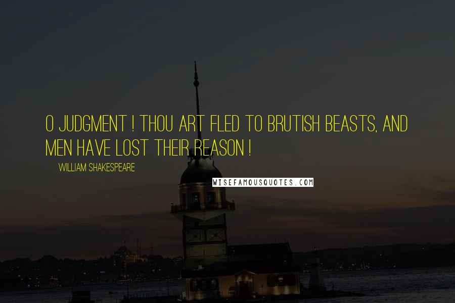 William Shakespeare Quotes: O Judgment ! Thou art fled to brutish beasts, and men have lost their reason !