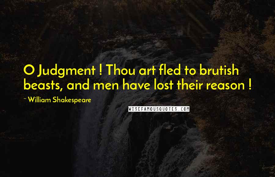 William Shakespeare Quotes: O Judgment ! Thou art fled to brutish beasts, and men have lost their reason !