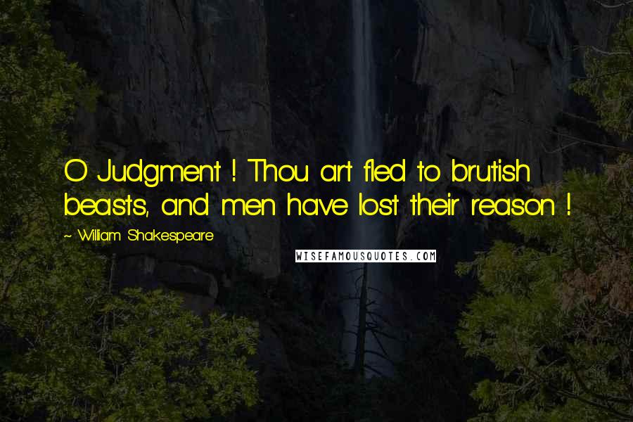 William Shakespeare Quotes: O Judgment ! Thou art fled to brutish beasts, and men have lost their reason !