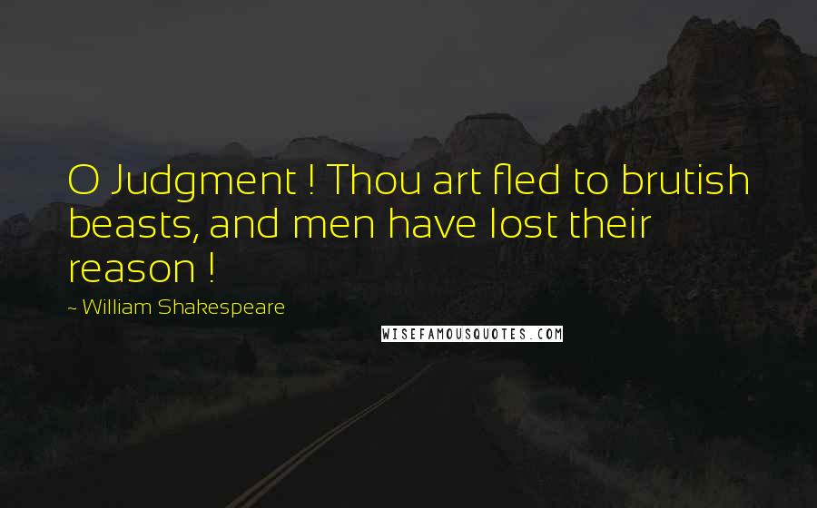 William Shakespeare Quotes: O Judgment ! Thou art fled to brutish beasts, and men have lost their reason !