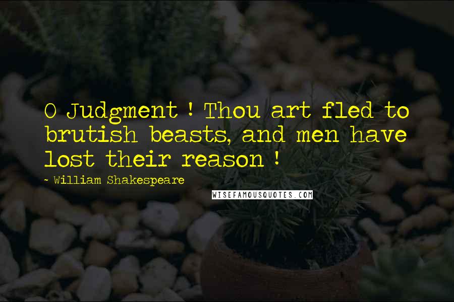 William Shakespeare Quotes: O Judgment ! Thou art fled to brutish beasts, and men have lost their reason !