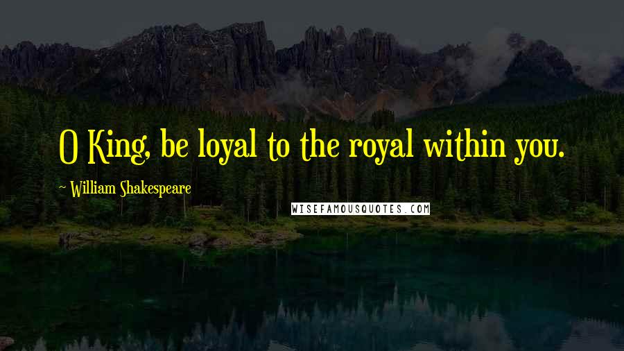 William Shakespeare Quotes: O King, be loyal to the royal within you.