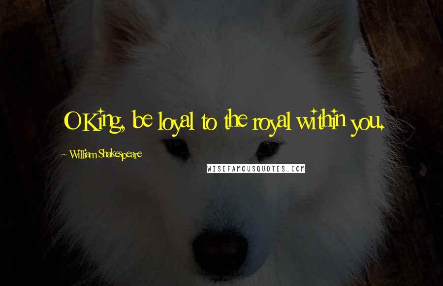 William Shakespeare Quotes: O King, be loyal to the royal within you.