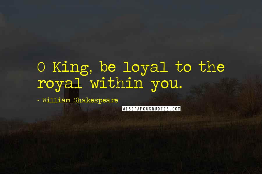 William Shakespeare Quotes: O King, be loyal to the royal within you.