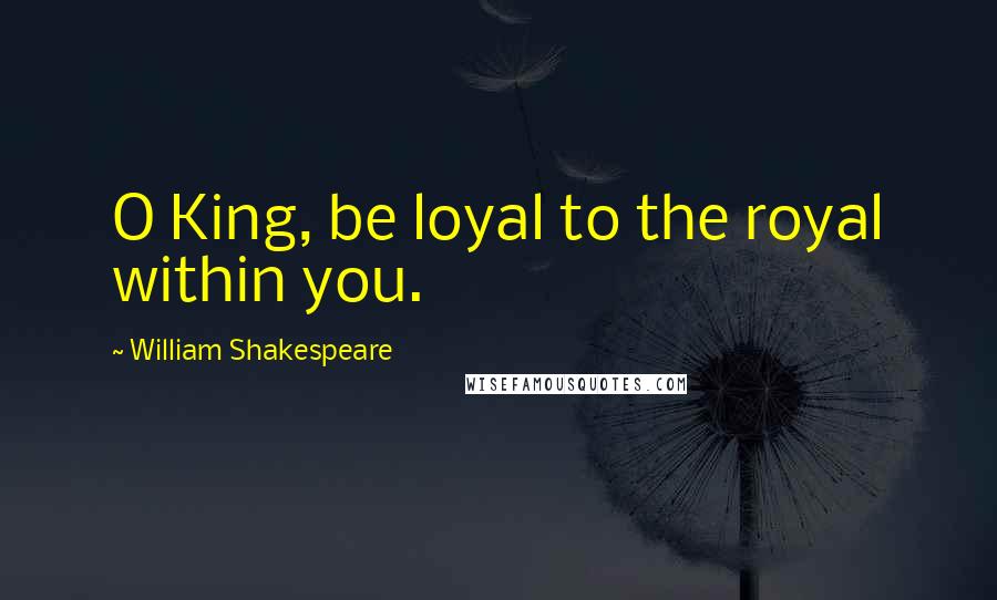 William Shakespeare Quotes: O King, be loyal to the royal within you.