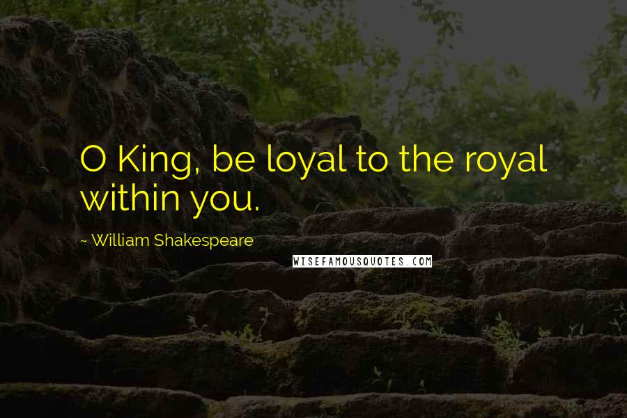 William Shakespeare Quotes: O King, be loyal to the royal within you.