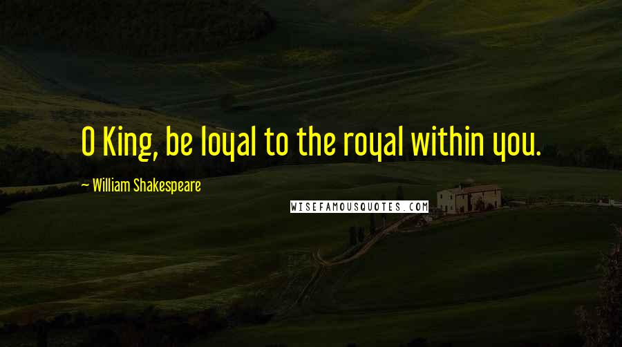 William Shakespeare Quotes: O King, be loyal to the royal within you.