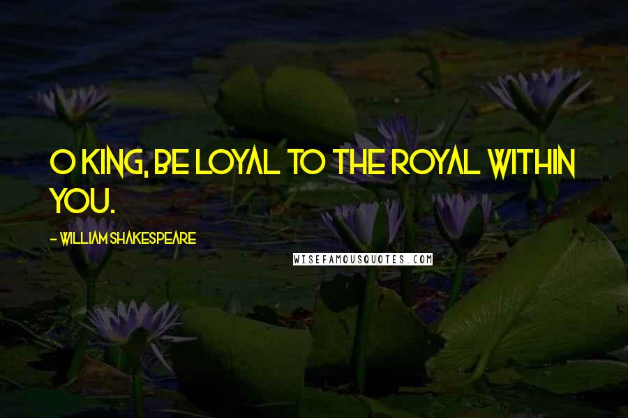 William Shakespeare Quotes: O King, be loyal to the royal within you.