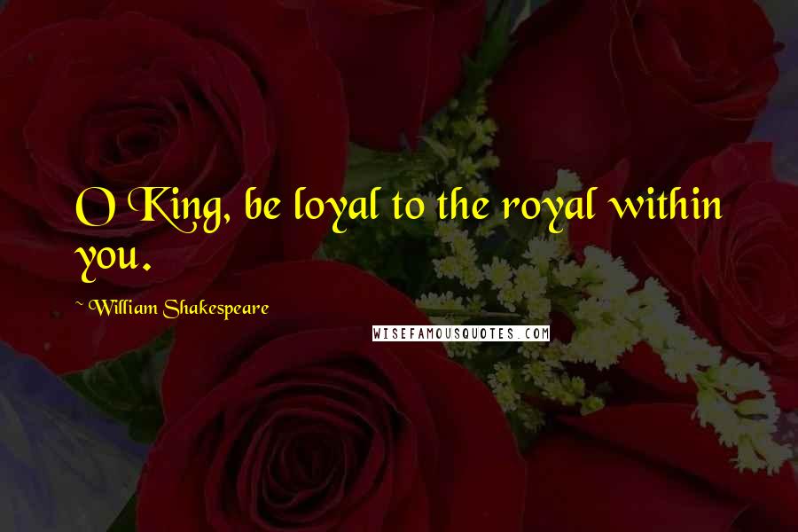 William Shakespeare Quotes: O King, be loyal to the royal within you.