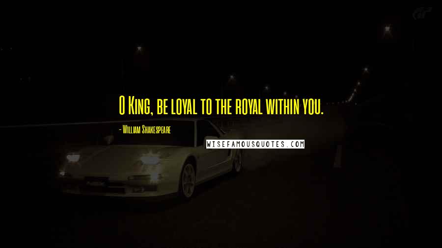 William Shakespeare Quotes: O King, be loyal to the royal within you.