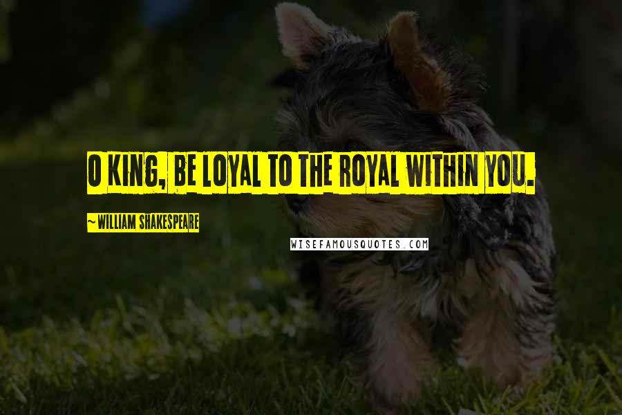 William Shakespeare Quotes: O King, be loyal to the royal within you.