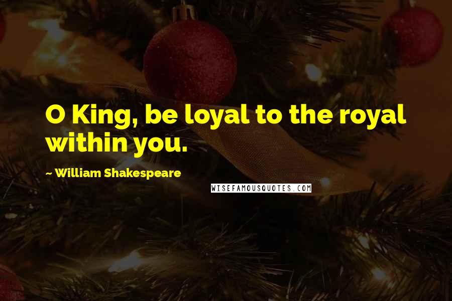 William Shakespeare Quotes: O King, be loyal to the royal within you.